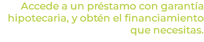 Accede a un préstamo con garantía hipotecaria, y obtén el financiamiento que necesitas.